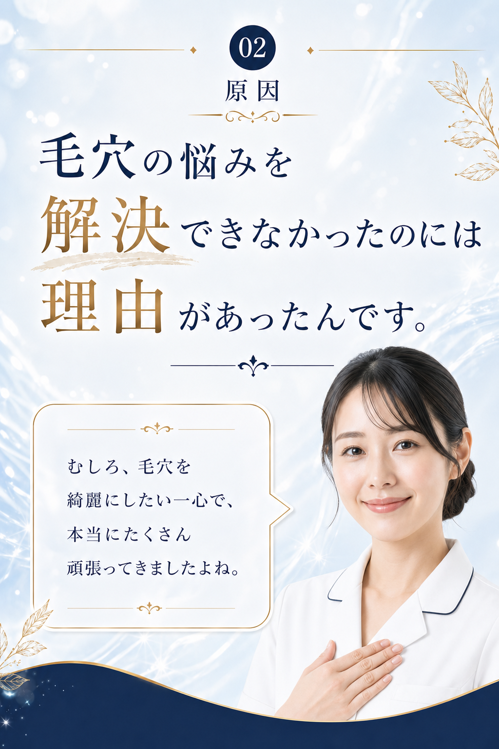 02 原因 — 毛穴の悩みを解決できなかったのには、理由があったんです。むしろ、毛穴を綺麗にしたい一心で、本当にたくさん頑張ってきましたよね。