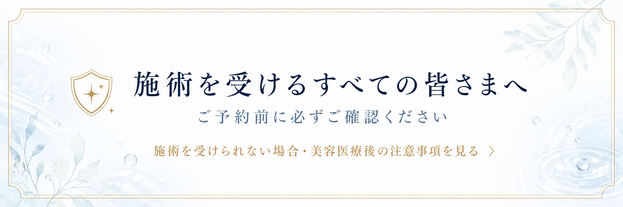 施術を受けるすべての皆さまへ。ご予約前に必ずご確認ください。施術を受けられない場合・美容医療後の注意事項を見る